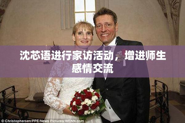 沈芯语进行家访活动，增进师生感情交流