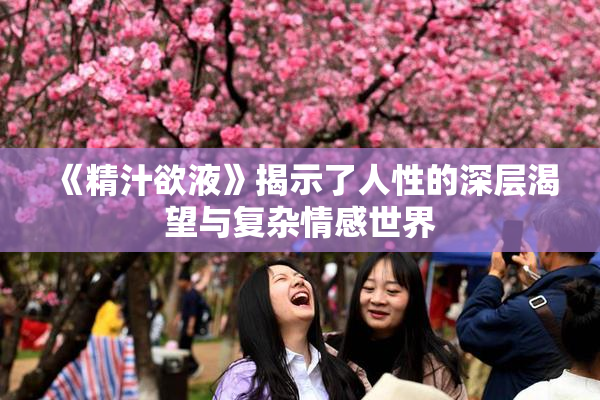《精汁欲液》揭示了人性的深层渴望与复杂情感世界