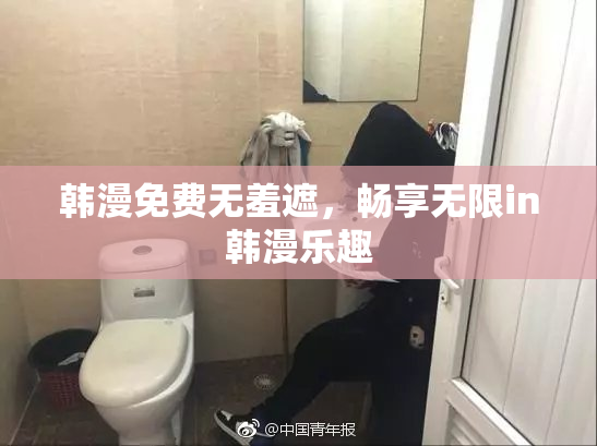 韩漫免费无羞遮，畅享无限in韩漫乐趣