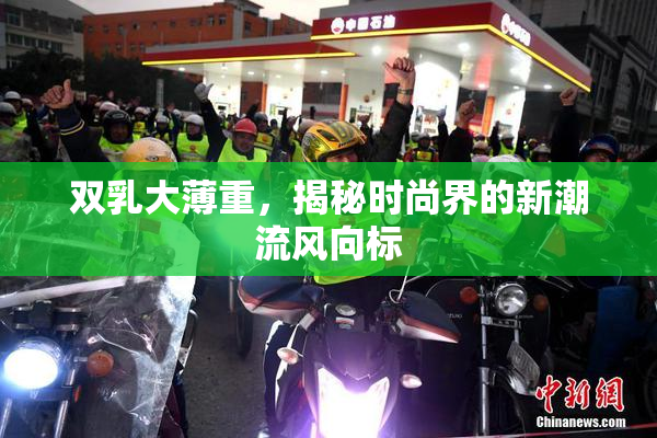 双乳大薄重，揭秘时尚界的新潮流风向标