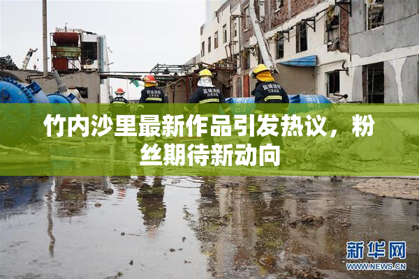 竹内沙里最新作品引发热议，粉丝期待新动向