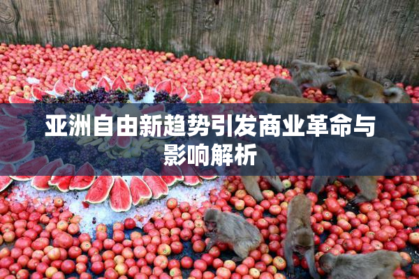 亚洲自由新趋势引发商业革命与影响解析
