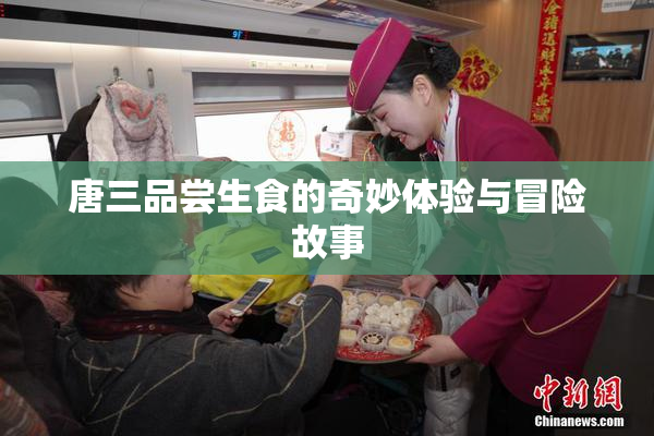 唐三品尝生食的奇妙体验与冒险故事