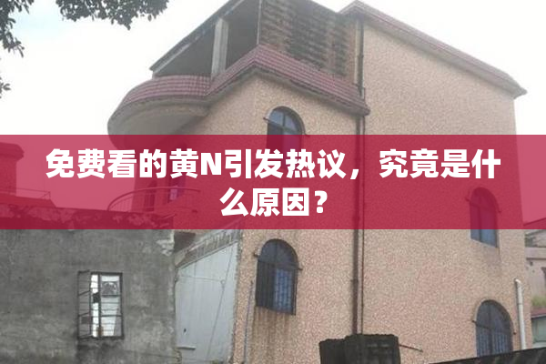 免费看的黄Ν引发热议，究竟是什么原因？