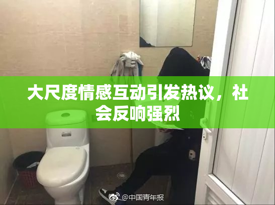 大尺度情感互动引发热议，社会反响强烈