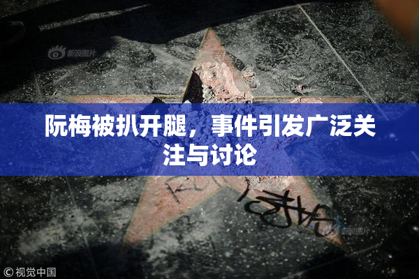 阮梅被扒开腿，事件引发广泛关注与讨论