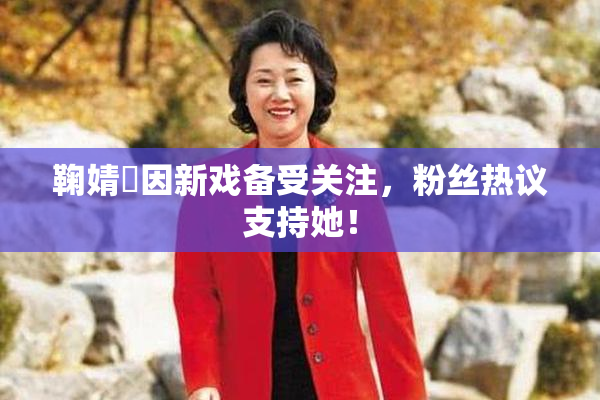 鞠婧祎因新戏备受关注，粉丝热议支持她！