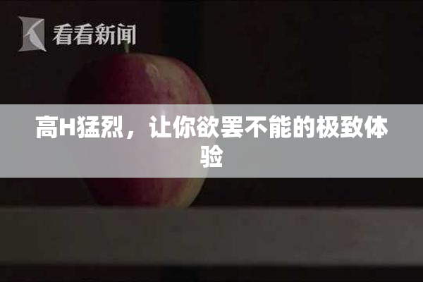高H猛烈，让你欲罢不能的极致体验