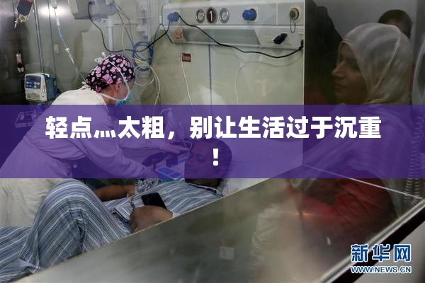 轻点灬太粗，别让生活过于沉重！