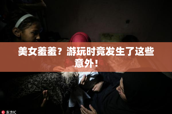 美女羞羞？游玩时竟发生了这些意外！