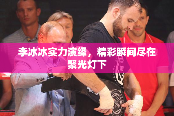李冰冰实力演绎，精彩瞬间尽在聚光灯下
