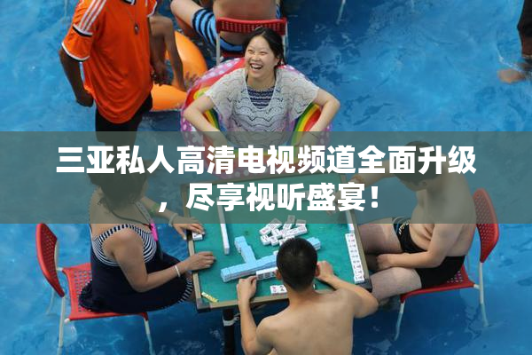 三亚私人高清电视频道全面升级，尽享视听盛宴！