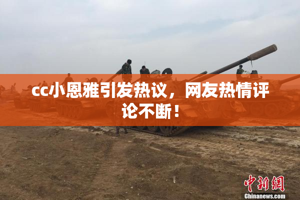 cc小恩雅引发热议，网友热情评论不断！