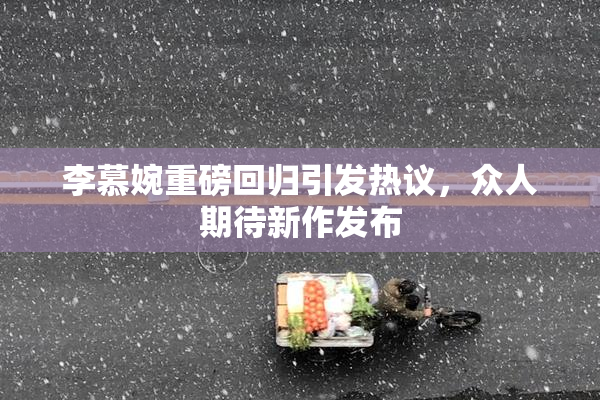 李慕婉重磅回归引发热议，众人期待新作发布