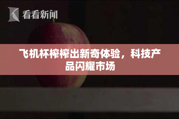 飞机杯榨榨出新奇体验，科技产品闪耀市场