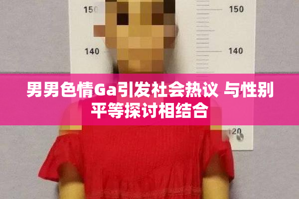 男男色情Ga引发社会热议 与性别平等探讨相结合