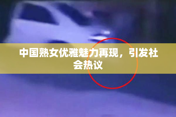 中国熟女优雅魅力再现，引发社会热议