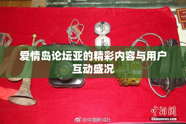 爱情岛论坛亚的精彩内容与用户互动盛况