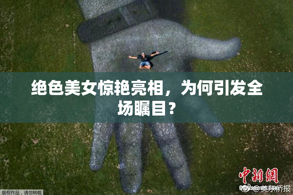 绝色美女惊艳亮相，为何引发全场瞩目？