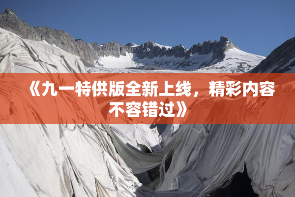 《九一特供版全新上线，精彩内容不容错过》