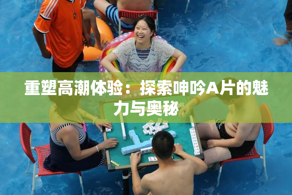 重塑高潮体验：探索呻吟A片的魅力与奥秘
