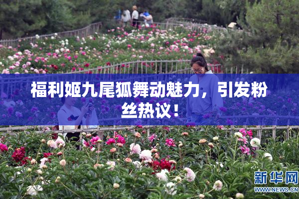 福利姬九尾狐舞动魅力，引发粉丝热议！