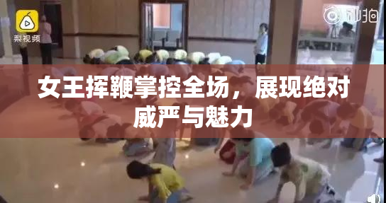 女王挥鞭掌控全场，展现绝对威严与魅力
