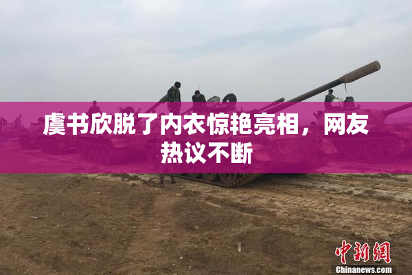 虞书欣脱了内衣惊艳亮相，网友热议不断