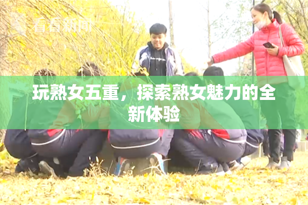 玩熟女五重，探索熟女魅力的全新体验