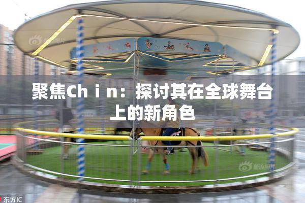 聚焦Chⅰn：探讨其在全球舞台上的新角色