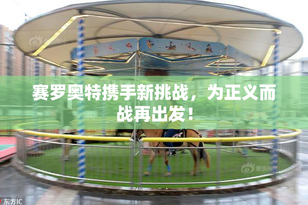 赛罗奥特携手新挑战，为正义而战再出发！