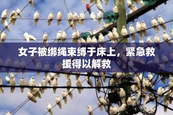 女子被绑绳束缚于床上，紧急救援得以解救