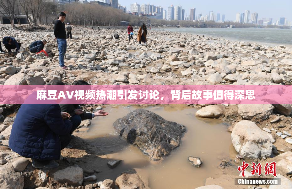 麻豆AV视频热潮引发讨论，背后故事值得深思