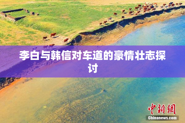 李白与韩信对车道的豪情壮志探讨