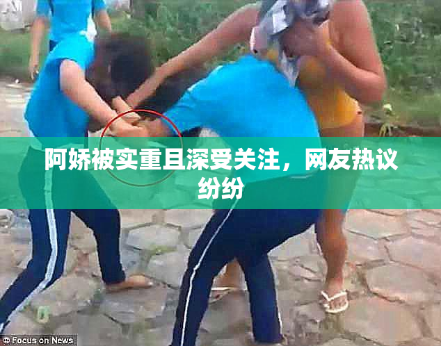 阿娇被实重且深受关注，网友热议纷纷