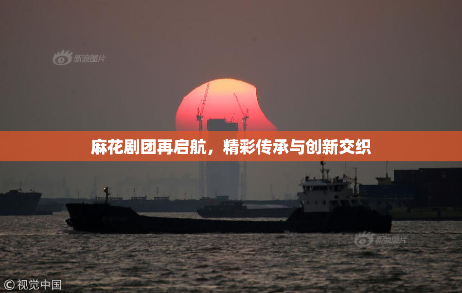 麻花剧团再启航，精彩传承与创新交织