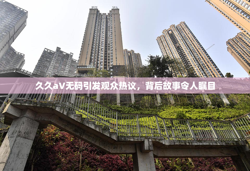 久久aV无码引发观众热议，背后故事令人瞩目