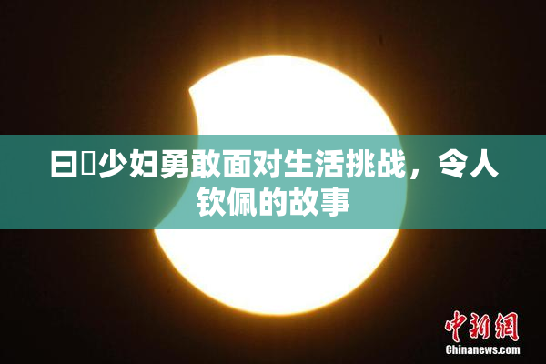 曰夲少妇勇敢面对生活挑战，令人钦佩的故事
