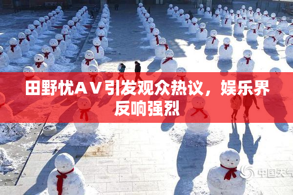 田野忧AⅤ引发观众热议，娱乐界反响强烈