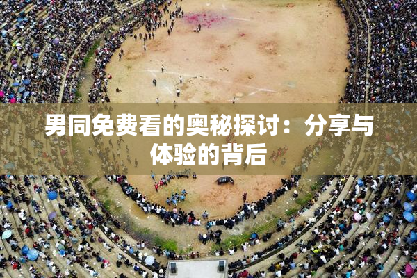 男同免费看的奥秘探讨：分享与体验的背后