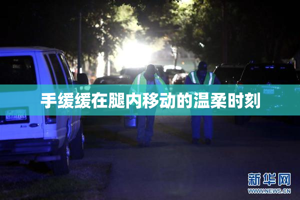 手缓缓在腿内移动的温柔时刻