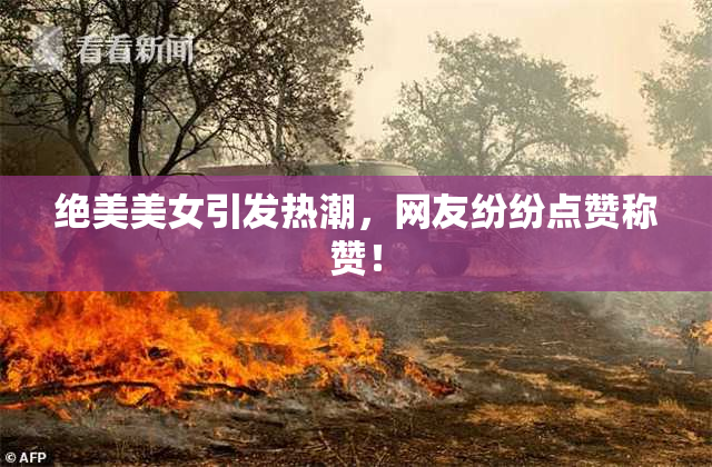绝美美女引发热潮，网友纷纷点赞称赞！