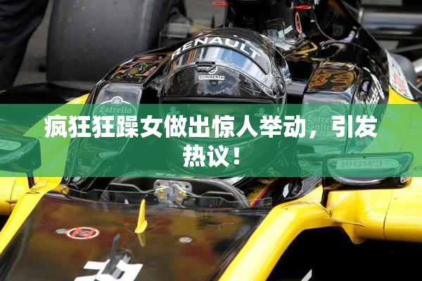 疯狂狂躁女做出惊人举动，引发热议！