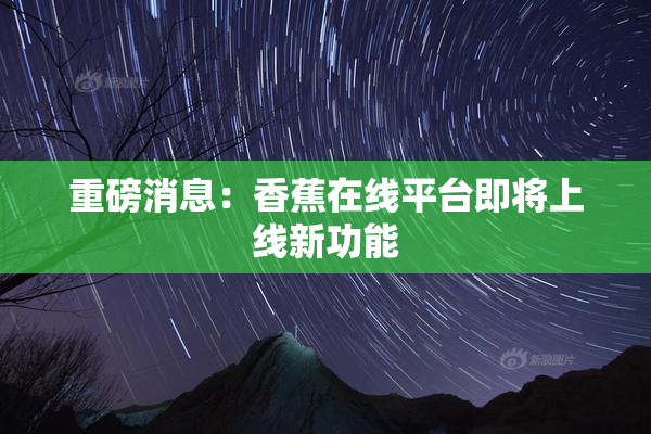 重磅消息：香蕉在线平台即将上线新功能