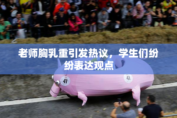老师胸乳重引发热议，学生们纷纷表达观点