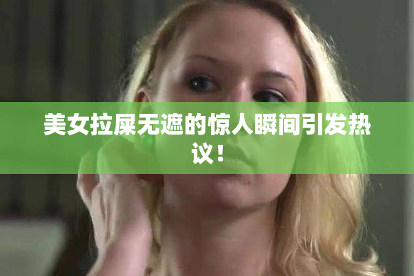 美女拉屎无遮的惊人瞬间引发热议！