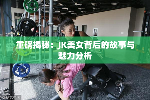 重磅揭秘：JK美女背后的故事与魅力分析