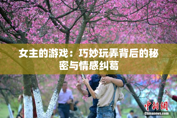 女主的游戏：巧妙玩弄背后的秘密与情感纠葛