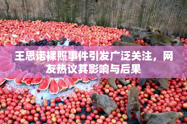 王思诺裸照事件引发广泛关注，网友热议其影响与后果