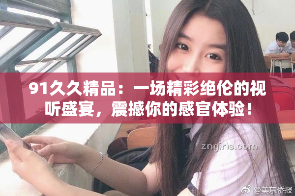 91久久精品：一场精彩绝伦的视听盛宴，震撼你的感官体验！